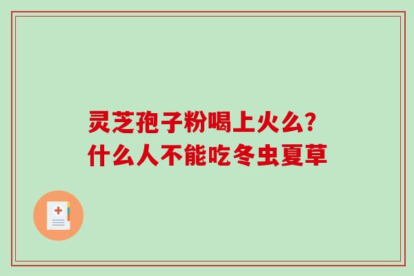 灵芝孢子粉喝上火么？什么人不能吃冬虫夏草