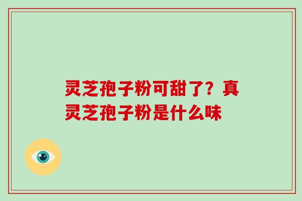灵芝孢子粉可甜了?真灵芝孢子粉是什么味 灵芝孢子粉可甜了?真灵芝孢子粉是什么味
