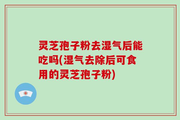 灵芝孢子粉去湿气后能吃吗(湿气去除后可食用的灵芝孢子粉) 灵芝孢子粉去湿气后能吃吗(湿气去除后可食用的灵芝孢子粉)