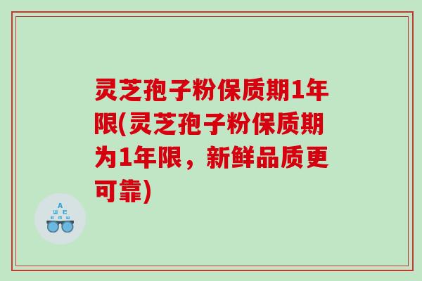 灵芝孢子粉保质期1年限(灵芝孢子粉保质期为1年限,新鲜品质更可靠) 灵芝孢子粉保质期1年限(灵芝孢子粉保质期为1年限,新鲜品质更可靠)