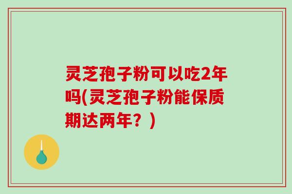 灵芝孢子粉可以吃2年吗(灵芝孢子粉能保质期达两年？)