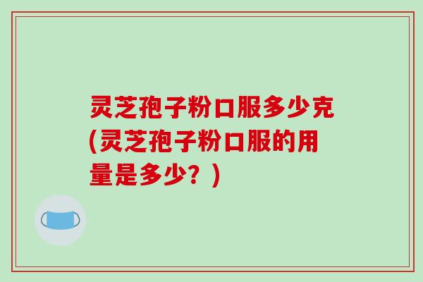 灵芝孢子粉口服多少克(灵芝孢子粉口服的用量是多少?) 灵芝孢子粉口服多少克(灵芝孢子粉口服的用量是多少?)
