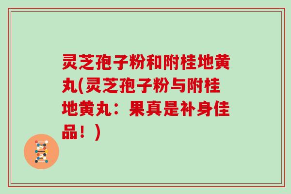 灵芝孢子粉和附桂地黄丸(灵芝孢子粉与附桂地黄丸:果真是补身佳品!) 灵芝孢子粉和附桂地黄丸(灵芝孢子粉与附桂地黄丸:果真是补身佳品!)