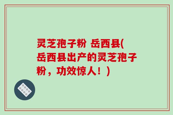 灵芝孢子粉 岳西县(岳西县出产的灵芝孢子粉,功效惊人!) 灵芝孢子粉 岳西县(岳西县出产的灵芝孢子粉,功效惊人!)