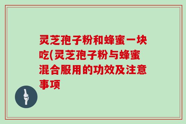 灵芝孢子粉和蜂蜜一块吃(灵芝孢子粉与蜂蜜混合服用的功效及注意事项 灵芝孢子粉和蜂蜜一块吃(灵芝孢子粉与蜂蜜混合服用的功效及注意事项