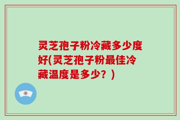 灵芝孢子粉冷藏多少度好(灵芝孢子粉佳冷藏温度是多少?) 灵芝孢子粉冷藏多少度好(灵芝孢子粉佳冷藏温度是多少?)