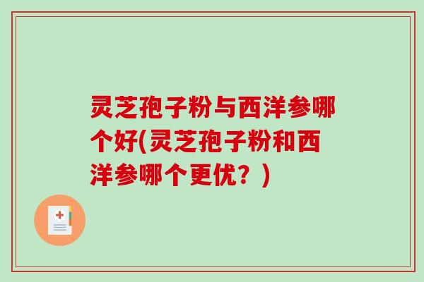 灵芝孢子粉与西洋参哪个好(灵芝孢子粉和西洋参哪个更优?) 灵芝孢子粉与西洋参哪个好(灵芝孢子粉和西洋参哪个更优?)