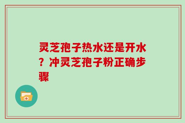 灵芝孢子热水还是开水？冲灵芝孢子粉正确步骤