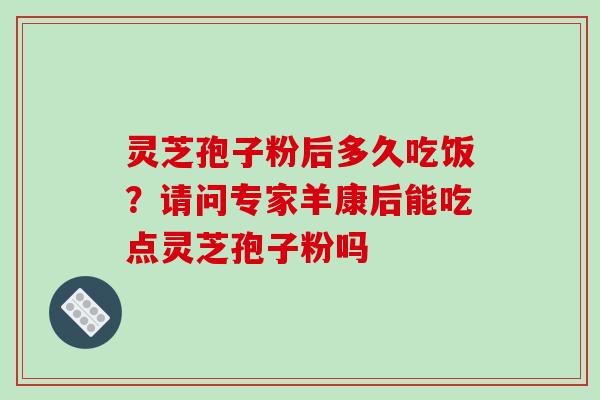 灵芝孢子粉后多久吃饭？请问专家羊康后能吃点灵芝孢子粉吗