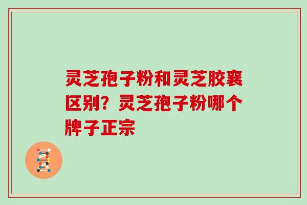 灵芝孢子粉和灵芝胶襄区别?灵芝孢子粉哪个牌子正宗 灵芝孢子粉和灵芝胶襄区别?灵芝孢子粉哪个牌子正宗