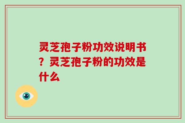 灵芝孢子粉功效说明书？灵芝孢子粉的功效是什么