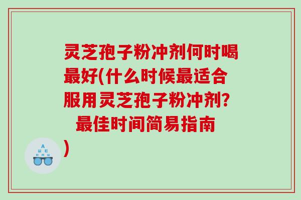 灵芝孢子粉冲剂何时喝好(什么时候适合服用灵芝孢子粉冲剂？  佳时间简易指南)