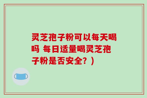 灵芝孢子粉可以每天喝吗 每日适量喝灵芝孢子粉是否安全?) 灵芝孢子粉可以每天喝吗 每日适量喝灵芝孢子粉是否安全?)