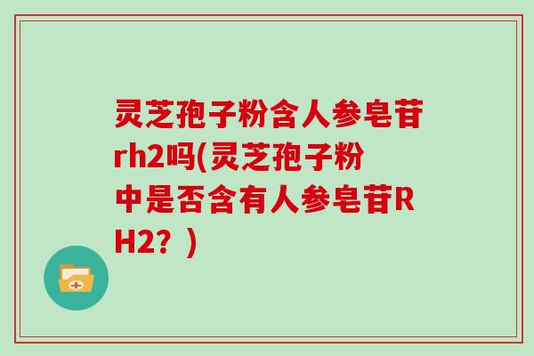 灵芝孢子粉含人参皂苷rh2吗(灵芝孢子粉中是否含有人参皂苷RH2?) 灵芝孢子粉含人参皂苷rh2吗(灵芝孢子粉中是否含有人参皂苷RH2?)
