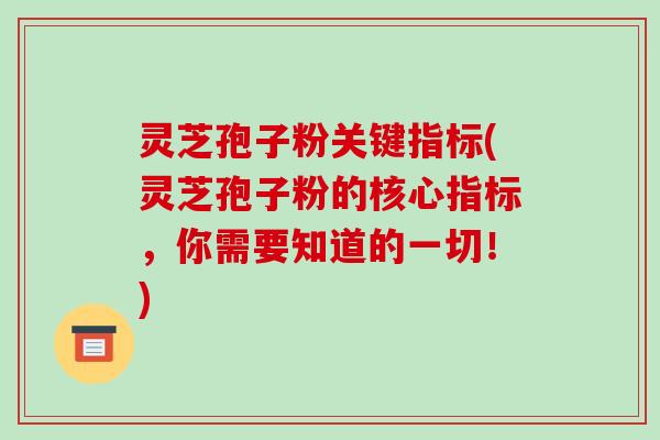 灵芝孢子粉关键指标(灵芝孢子粉的核心指标,你需要知道的一切!) 灵芝孢子粉关键指标(灵芝孢子粉的核心指标,你需要知道的一切!)