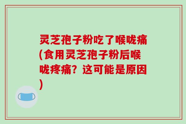 灵芝孢子粉吃了喉咙痛(食用灵芝孢子粉后喉咙？这可能是原因)