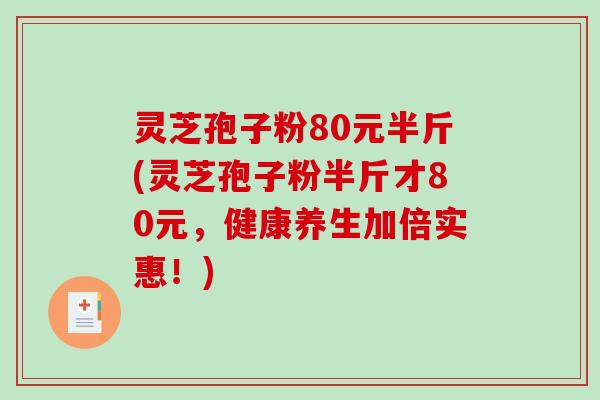 灵芝孢子粉80元半斤(灵芝孢子粉半斤才80元,健康养生加倍实惠!) 灵芝孢子粉80元半斤(灵芝孢子粉半斤才80元,健康养生加倍实惠!)