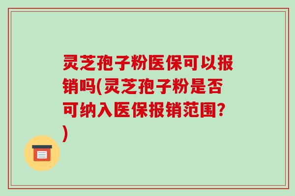 灵芝孢子粉医保可以报销吗(灵芝孢子粉是否可纳入医保报销范围?) 灵芝孢子粉医保可以报销吗(灵芝孢子粉是否可纳入医保报销范围?)