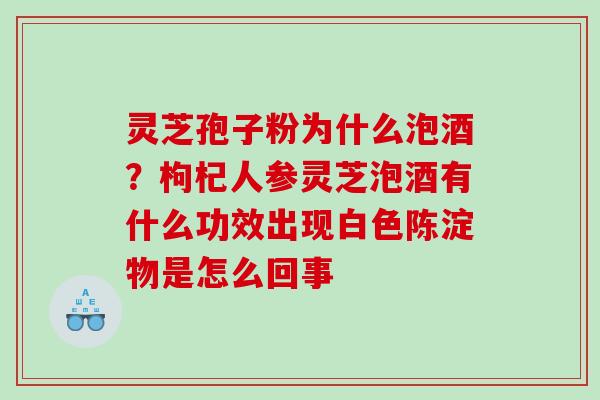 灵芝孢子粉为什么泡酒？枸杞人参灵芝泡酒有什么功效出现白色陈淀物是怎么回事