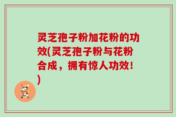 灵芝孢子粉加花粉的功效(灵芝孢子粉与花粉合成,拥有惊人功效!) 灵芝孢子粉加花粉的功效(灵芝孢子粉与花粉合成,拥有惊人功效!)