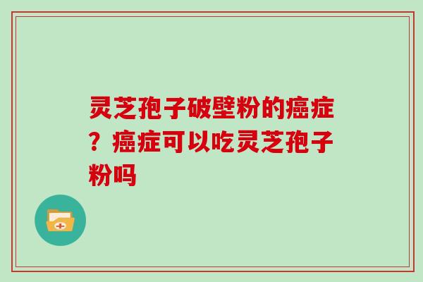 灵芝孢子破壁粉的症？症可以吃灵芝孢子粉吗