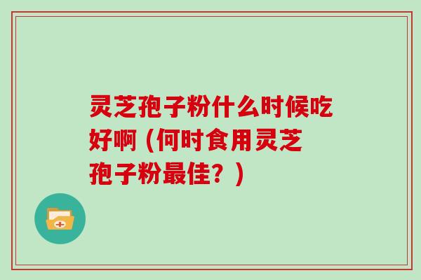 灵芝孢子粉什么时候吃好啊 (何时食用灵芝孢子粉佳？)