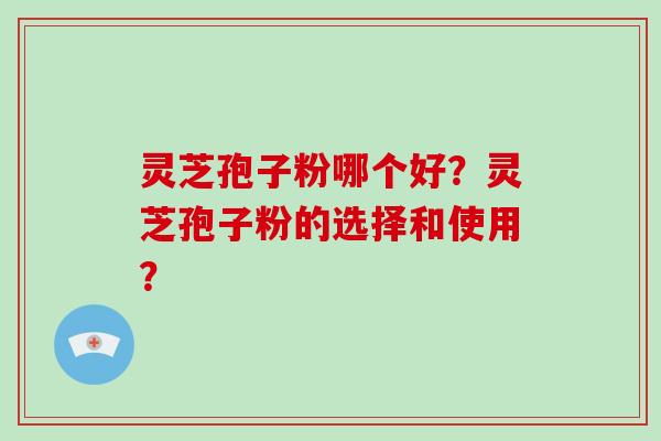 灵芝孢子粉哪个好？灵芝孢子粉的选择和使用？