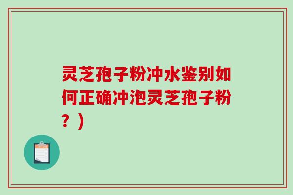 灵芝孢子粉冲水鉴别如何正确冲泡灵芝孢子粉？)