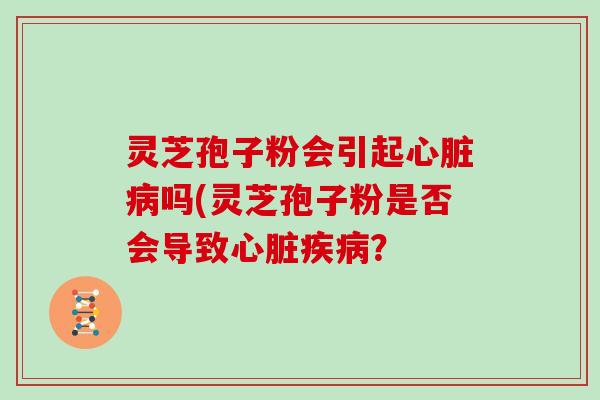 灵芝孢子粉会引起吗(灵芝孢子粉是否会导致？