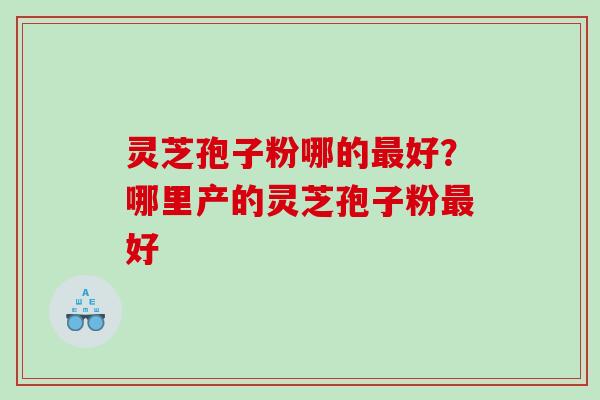 灵芝孢子粉哪的好？哪里产的灵芝孢子粉好