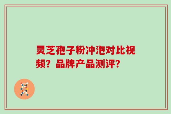 灵芝孢子粉冲泡对比视频？品牌产品测评？