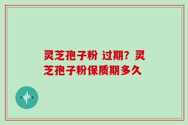 灵芝孢子粉 过期？灵芝孢子粉保质期多久