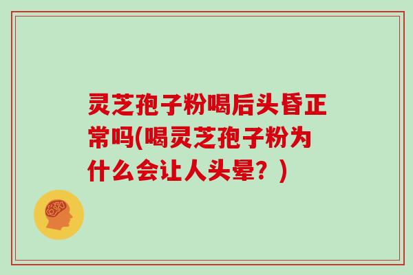 灵芝孢子粉喝后头昏正常吗(喝灵芝孢子粉为什么会让人头晕？)