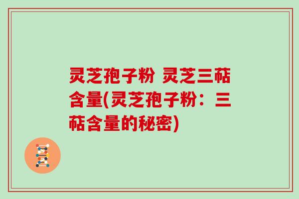 灵芝孢子粉 灵芝三萜含量(灵芝孢子粉：三萜含量的秘密)