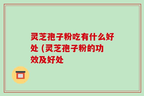 灵芝孢子粉吃有什么好处 (灵芝孢子粉的功效及好处