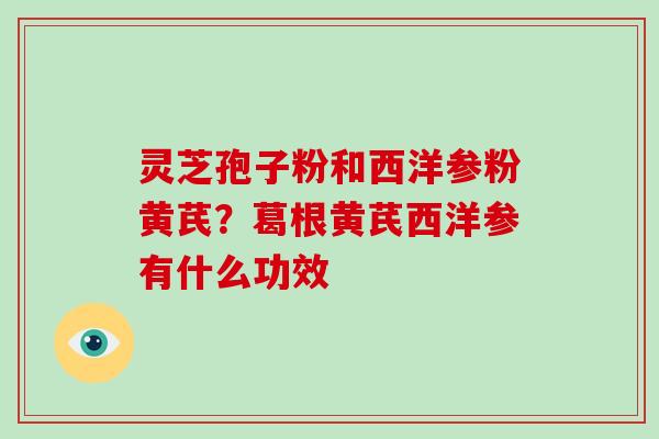 灵芝孢子粉和西洋参粉黄芪？葛根黄芪西洋参有什么功效