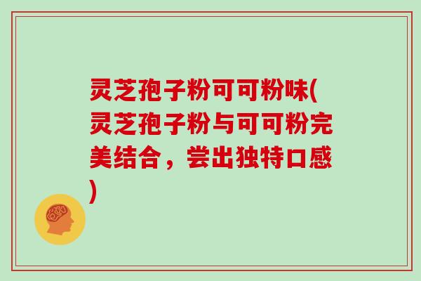 灵芝孢子粉可可粉味(灵芝孢子粉与可可粉完美结合，尝出独特口感)