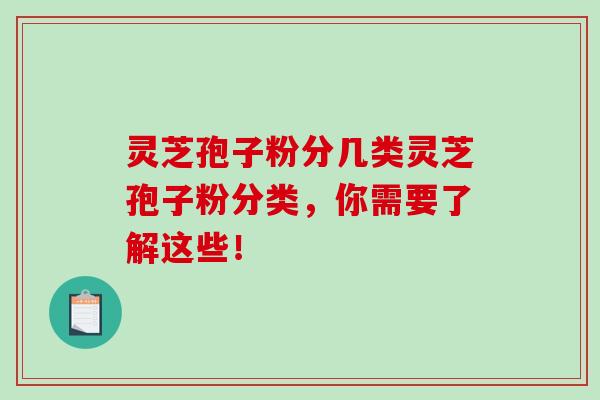 灵芝孢子粉分几类灵芝孢子粉分类，你需要了解这些！