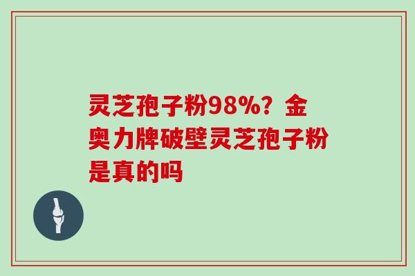 灵芝孢子粉98%？金奥力牌破壁灵芝孢子粉是真的吗
