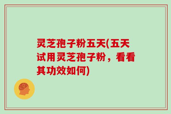灵芝孢子粉五天(五天试用灵芝孢子粉，看看其功效如何)