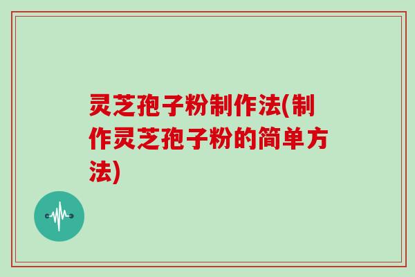 灵芝孢子粉制作法(制作灵芝孢子粉的简单方法)