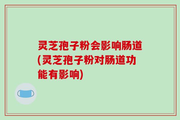 灵芝孢子粉会影响肠道(灵芝孢子粉对肠道功能有影响)