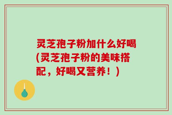 灵芝孢子粉加什么好喝(灵芝孢子粉的美味搭配，好喝又营养！)