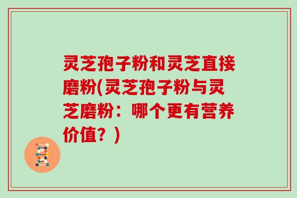 灵芝孢子粉和灵芝直接磨粉(灵芝孢子粉与灵芝磨粉：哪个更有营养价值？)