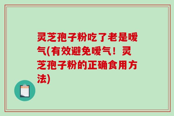灵芝孢子粉吃了老是嗳气(有效避免嗳气！灵芝孢子粉的正确食用方法)