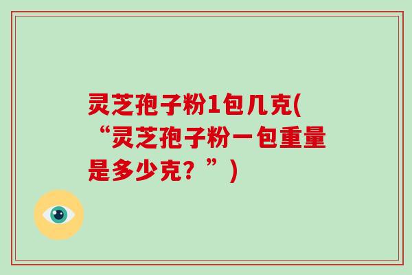 灵芝孢子粉1包几克(“灵芝孢子粉一包重量是多少克？”)