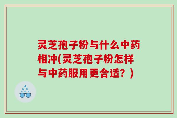 灵芝孢子粉与什么相冲(灵芝孢子粉怎样与服用更合适？)