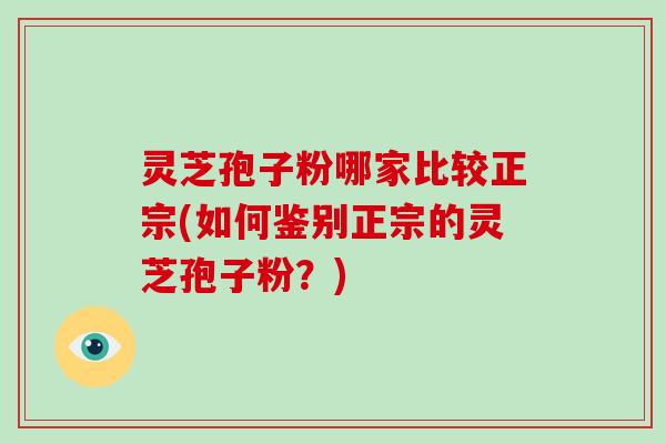 灵芝孢子粉哪家比较正宗(如何鉴别正宗的灵芝孢子粉？)