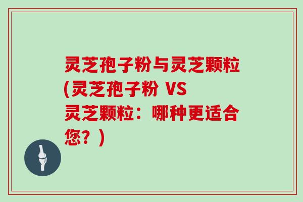 灵芝孢子粉与灵芝颗粒(灵芝孢子粉 VS 灵芝颗粒：哪种更适合您？)