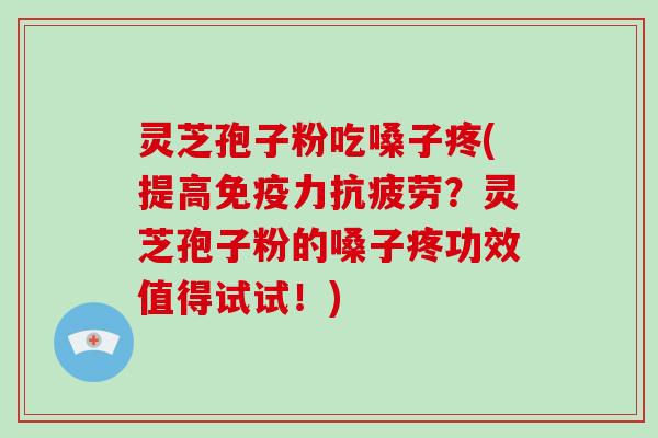 灵芝孢子粉吃嗓子疼(提高免疫力？灵芝孢子粉的嗓子疼功效值得试试！)